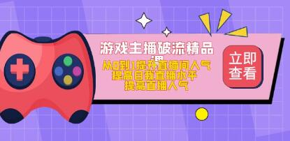 游戏主播破流精品课，从零到一提升直播间人气，提高自我直播水平，提高直播人气网赚项目-副业赚钱-互联网创业-资源整合歪妹网赚