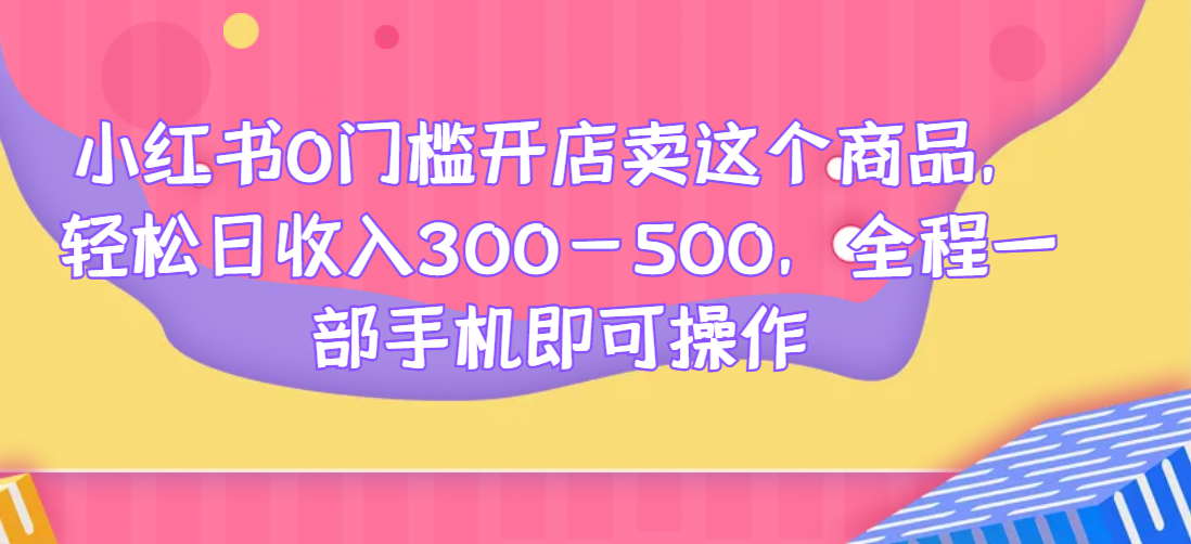 小红书0门槛开店卖这个商品，轻松日收入300-500，全程一部手机即可操作网赚项目-副业赚钱-互联网创业-资源整合歪妹网赚